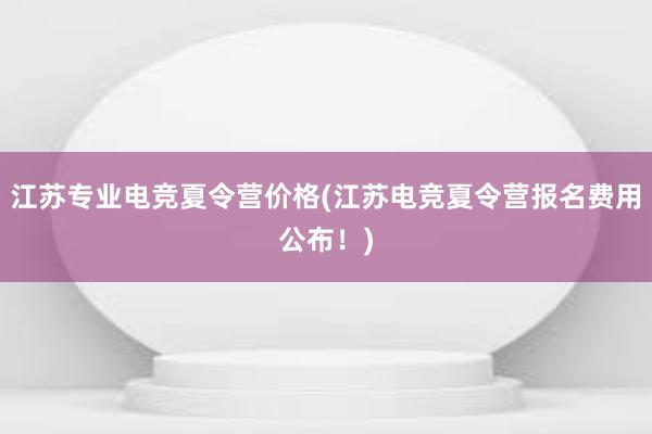 江苏专业电竞夏令营价格(江苏电竞夏令营报名费用公布！)