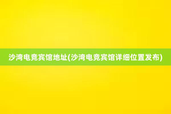 沙湾电竞宾馆地址(沙湾电竞宾馆详细位置发布)