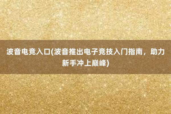 波音电竞入口(波音推出电子竞技入门指南，助力新手冲上巅峰)