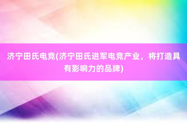 济宁田氏电竞(济宁田氏进军电竞产业，将打造具有影响力的品牌)