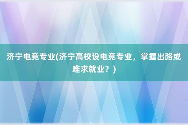 济宁电竞专业(济宁高校设电竞专业，掌握出路或难求就业？)