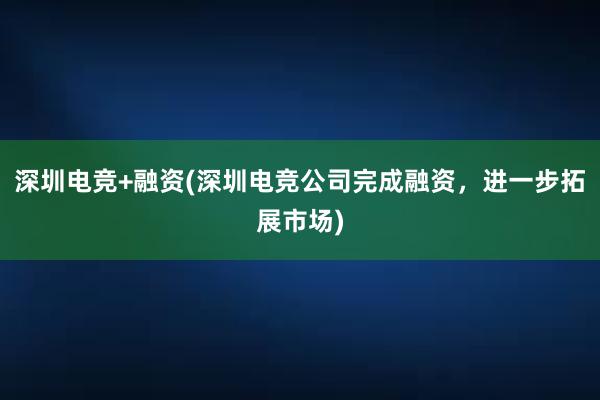 深圳电竞+融资(深圳电竞公司完成融资，进一步拓展市场)