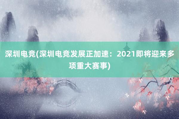 深圳电竞(深圳电竞发展正加速：2021即将迎来多项重大赛事)