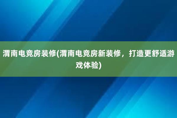 渭南电竞房装修(渭南电竞房新装修，打造更舒适游戏体验)