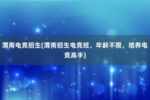 渭南电竞招生(渭南招生电竞班，年龄不限，培养电竞高手)