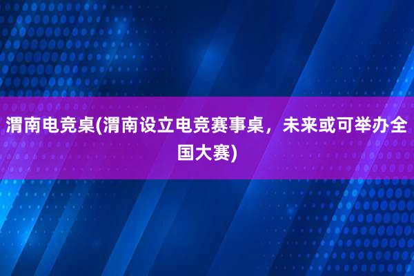 渭南电竞桌(渭南设立电竞赛事桌，未来或可举办全国大赛)