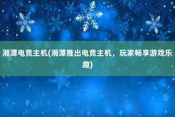 湘潭电竞主机(湘潭推出电竞主机，玩家畅享游戏乐趣)