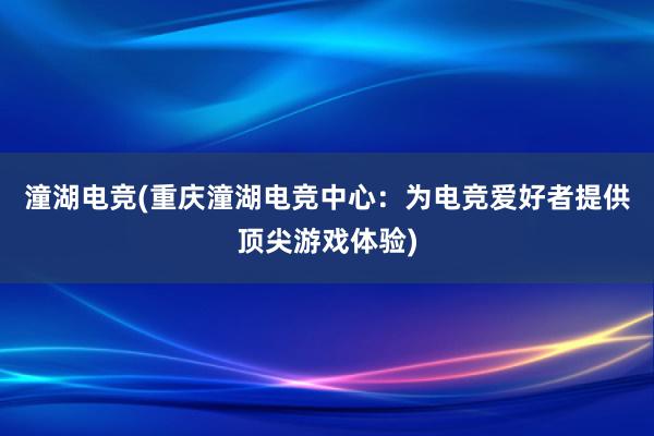 潼湖电竞(重庆潼湖电竞中心：为电竞爱好者提供顶尖游戏体验)