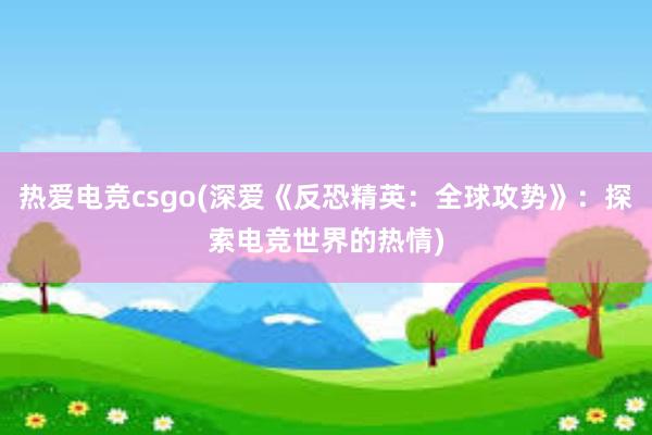 热爱电竞csgo(深爱《反恐精英：全球攻势》：探索电竞世界的热情)