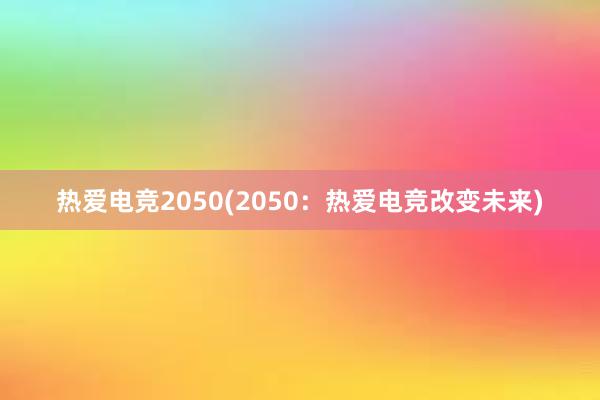 热爱电竞2050(2050：热爱电竞改变未来)