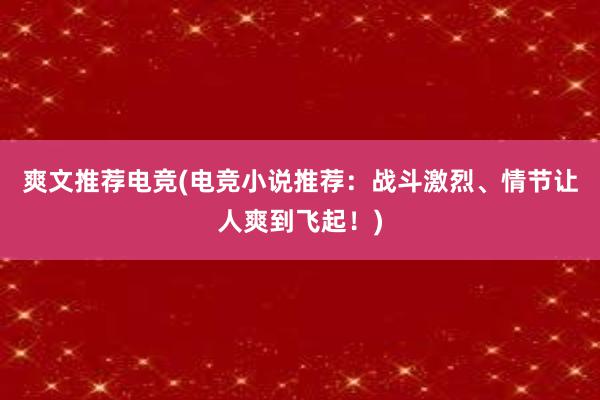 爽文推荐电竞(电竞小说推荐：战斗激烈、情节让人爽到飞起！)