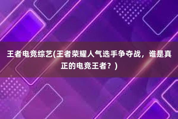 王者电竞综艺(王者荣耀人气选手争夺战，谁是真正的电竞王者？)