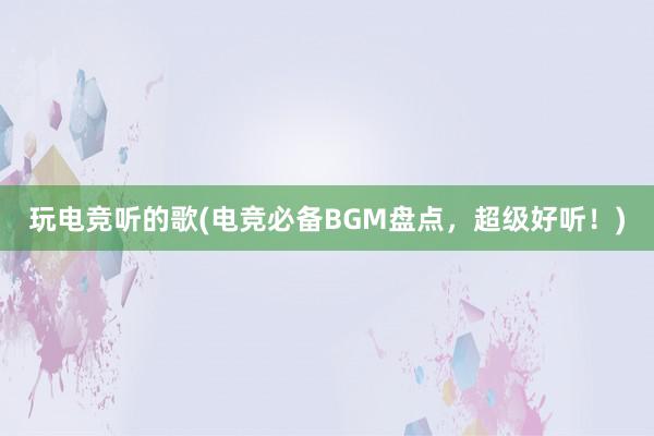 玩电竞听的歌(电竞必备BGM盘点，超级好听！)