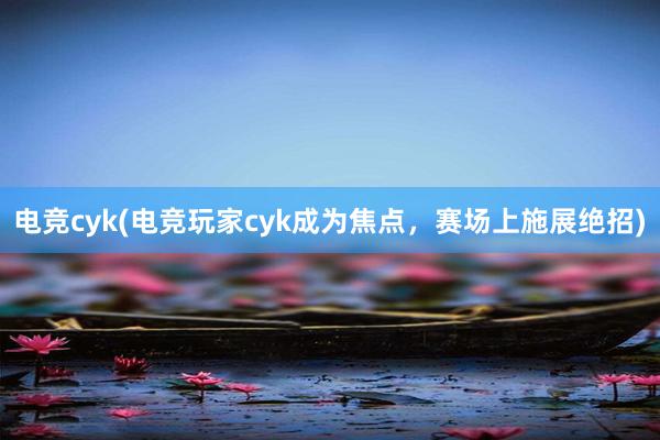 电竞cyk(电竞玩家cyk成为焦点，赛场上施展绝招)