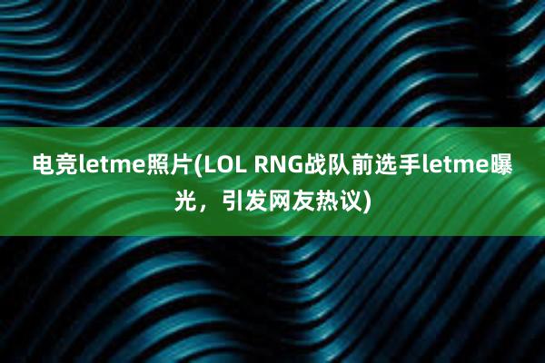 电竞letme照片(LOL RNG战队前选手letme曝光，引发网友热议)