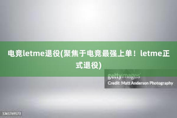 电竞letme退役(聚焦于电竞最强上单！letme正式退役)