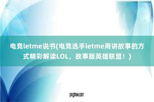 电竞letme说书(电竞选手letme用讲故事的方式精彩解读LOL，故事版英雄联盟！)