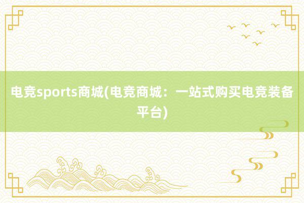 电竞sports商城(电竞商城：一站式购买电竞装备平台)