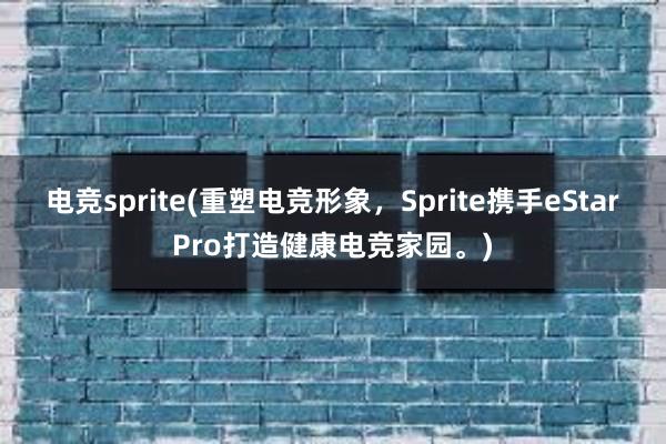 电竞sprite(重塑电竞形象，Sprite携手eStarPro打造健康电竞家园。)