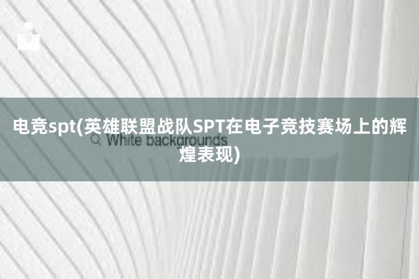 电竞spt(英雄联盟战队SPT在电子竞技赛场上的辉煌表现)