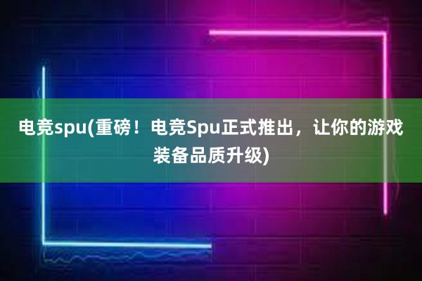 电竞spu(重磅！电竞Spu正式推出，让你的游戏装备品质升级)