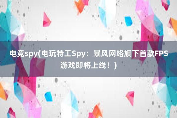 电竞spy(电玩特工Spy：暴风网络旗下首款FPS游戏即将上线！)