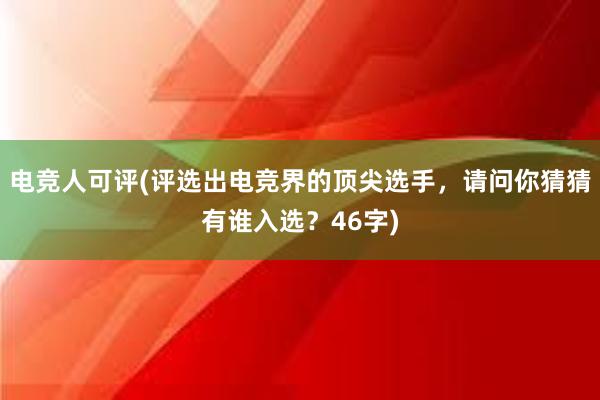 电竞人可评(评选出电竞界的顶尖选手，请问你猜猜有谁入选？46字)