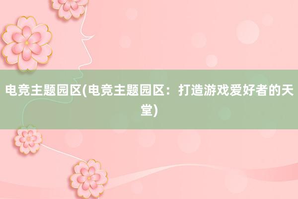 电竞主题园区(电竞主题园区：打造游戏爱好者的天堂)