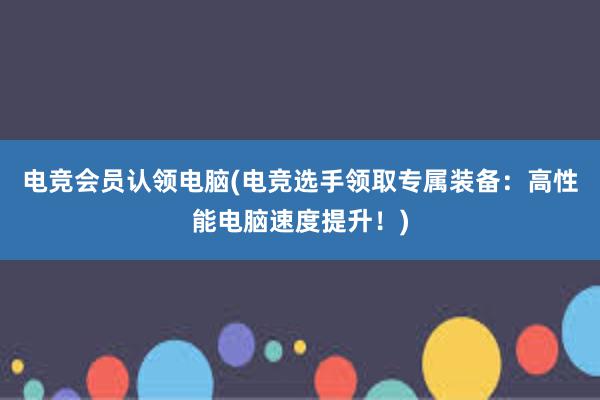 电竞会员认领电脑(电竞选手领取专属装备：高性能电脑速度提升！)