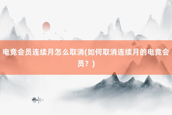 电竞会员连续月怎么取消(如何取消连续月的电竞会员？)