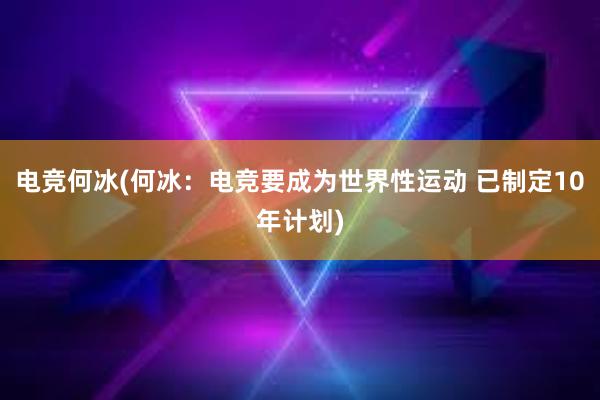 电竞何冰(何冰：电竞要成为世界性运动 已制定10年计划)