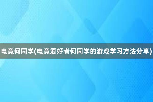 电竞何同学(电竞爱好者何同学的游戏学习方法分享)