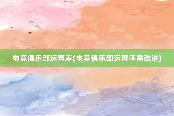 电竞俱乐部运营差(电竞俱乐部运营亟需改进)