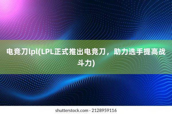 电竞刀lpl(LPL正式推出电竞刀，助力选手提高战斗力)