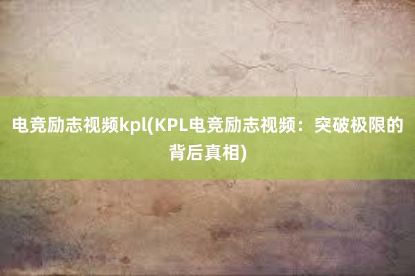 电竞励志视频kpl(KPL电竞励志视频：突破极限的背后真相)