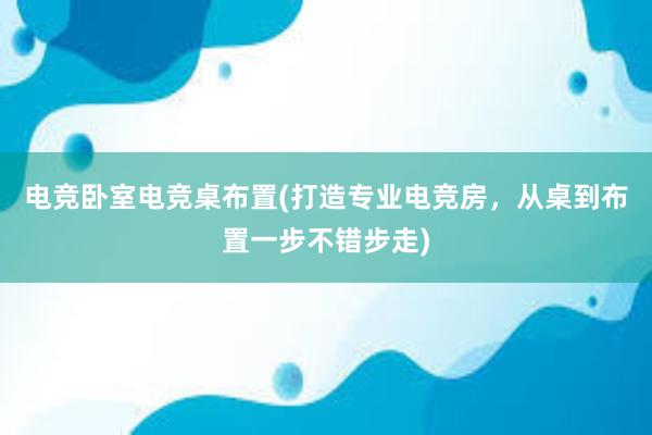 电竞卧室电竞桌布置(打造专业电竞房，从桌到布置一步不错步走)