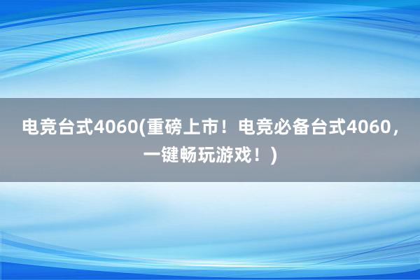 电竞台式4060(重磅上市！电竞必备台式4060，一键畅玩游戏！)