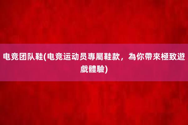 电竞团队鞋(电竞运动员專屬鞋款，為你帶來極致遊戲體驗)