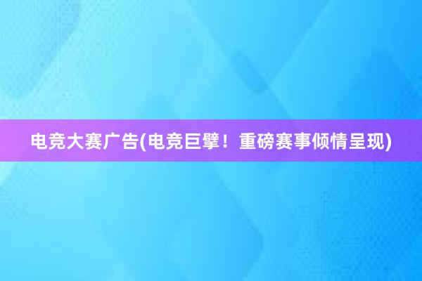 电竞大赛广告(电竞巨擘！重磅赛事倾情呈现)