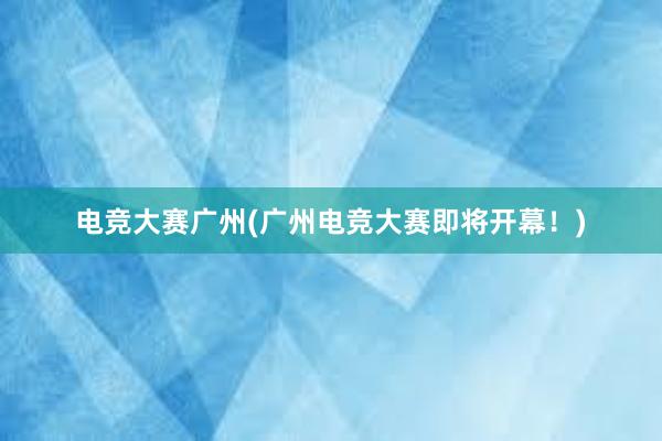 电竞大赛广州(广州电竞大赛即将开幕！)