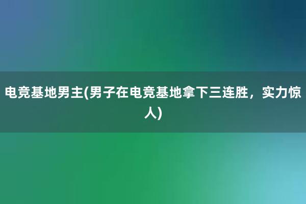 电竞基地男主(男子在电竞基地拿下三连胜，实力惊人)