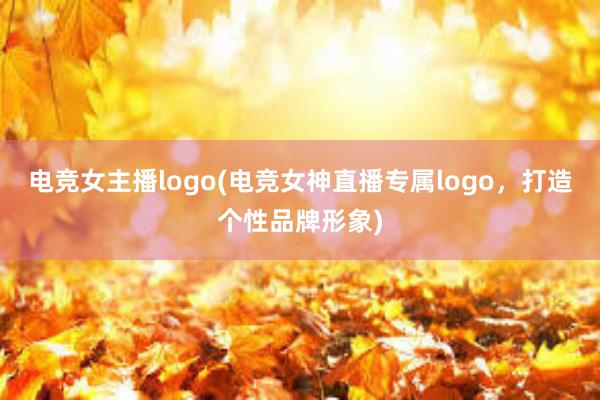 电竞女主播logo(电竞女神直播专属logo，打造个性品牌形象)