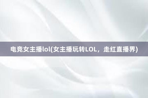 电竞女主播lol(女主播玩转LOL，走红直播界)