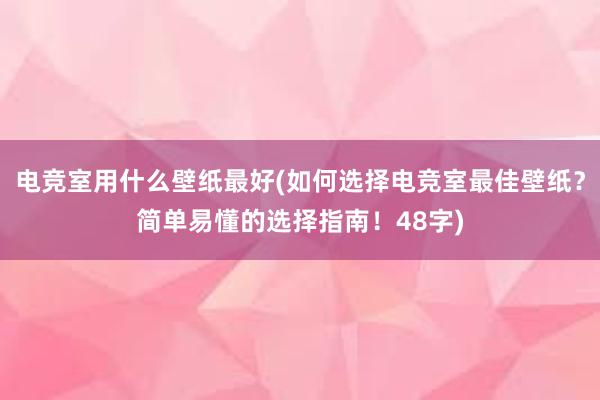 电竞室用什么壁纸最好(如何选择电竞室最佳壁纸？简单易懂的选择指南！48字)