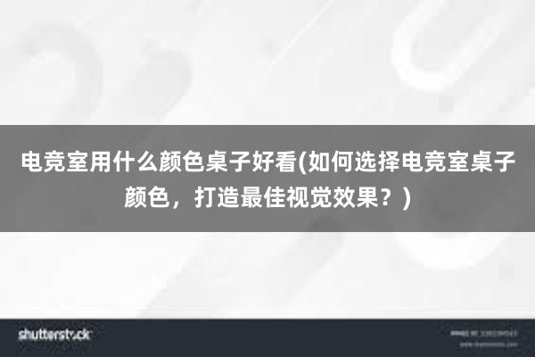 电竞室用什么颜色桌子好看(如何选择电竞室桌子颜色，打造最佳视觉效果？)