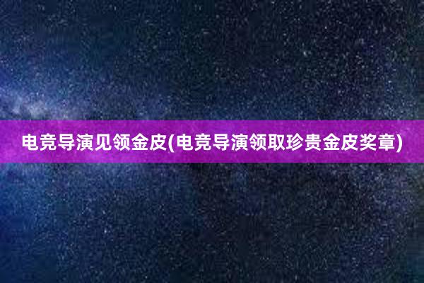 电竞导演见领金皮(电竞导演领取珍贵金皮奖章)