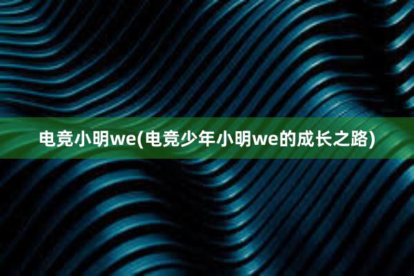 电竞小明we(电竞少年小明we的成长之路)