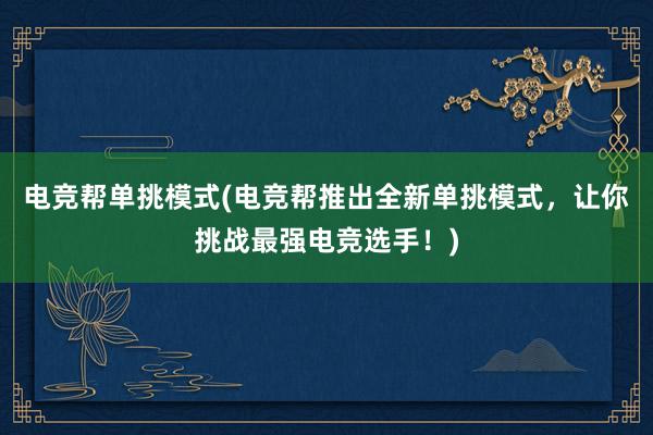 电竞帮单挑模式(电竞帮推出全新单挑模式，让你挑战最强电竞选手！)