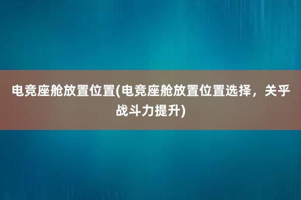 电竞座舱放置位置(电竞座舱放置位置选择，关乎战斗力提升)