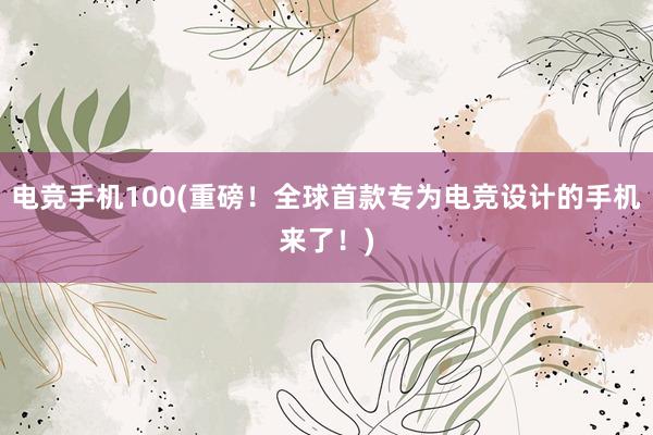 电竞手机100(重磅！全球首款专为电竞设计的手机来了！)